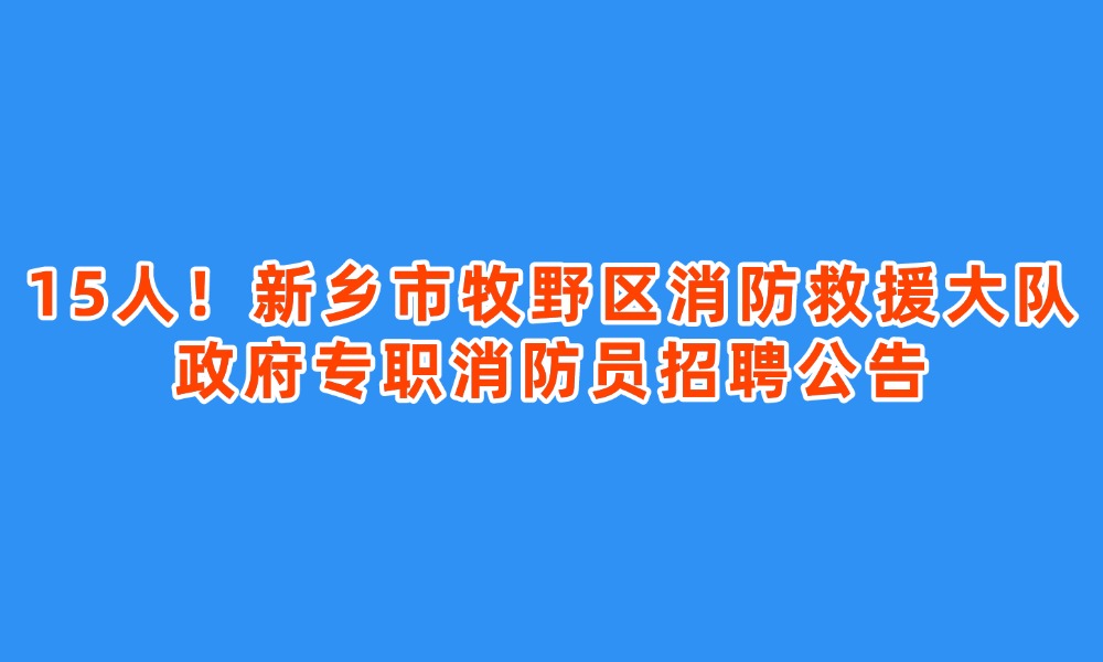 15人！新鄉(xiāng)市牧野區(qū)消防救援大隊(duì)政府專職消防員招聘公告
